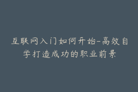 互联网入门如何开始-高效自学打造成功的职业前景