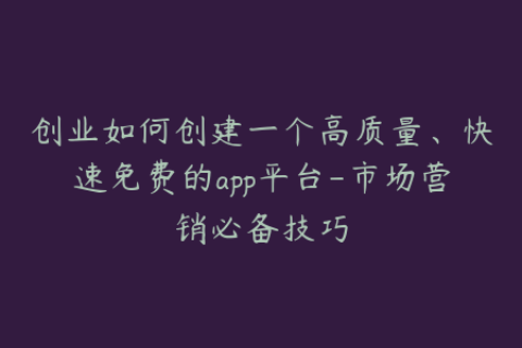 创业如何创建一个高质量、快速免费的app平台-市场营销必备技巧