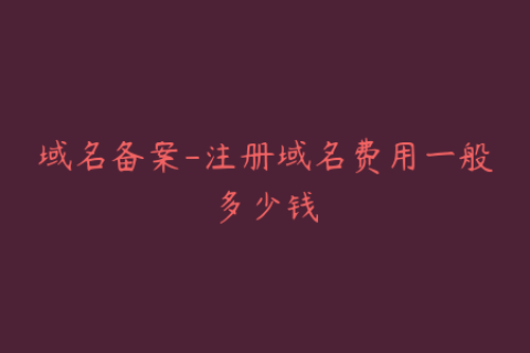 域名备案-注册域名费用一般多少钱