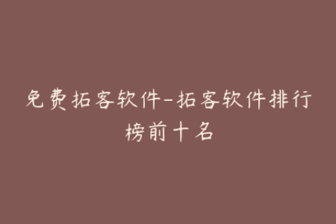 免费拓客软件-拓客软件排行榜前十名