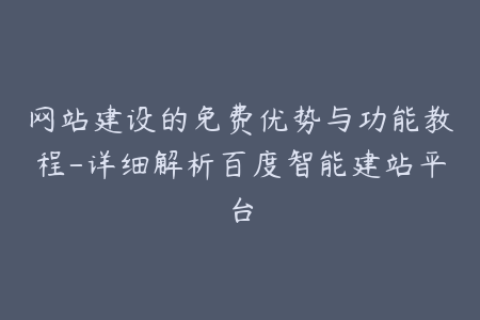网站建设的免费优势与功能教程-详细解析百度智能建站平台