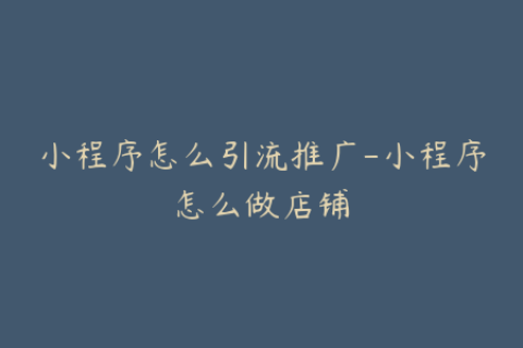 小程序怎么引流推广-小程序怎么做店铺