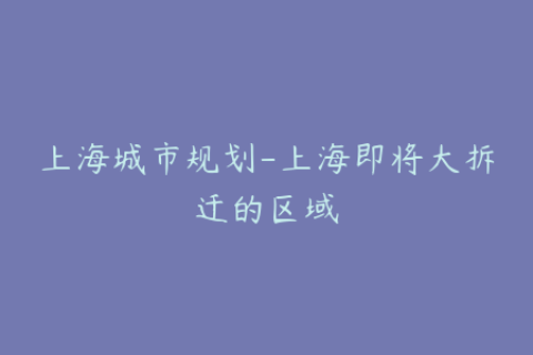 上海城市规划-上海即将大拆迁的区域