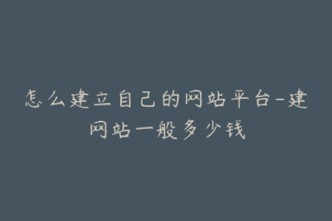 怎么建立自己的网站平台-建网站一般多少钱