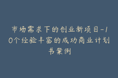 市场需求下的创业新项目-10个经验丰富的成功商业计划书案例