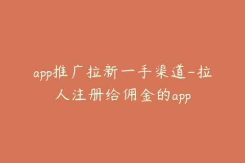 app推广拉新一手渠道-拉人注册给佣金的app