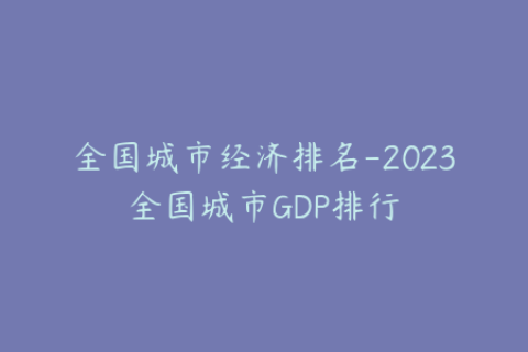 全国城市经济排名-2023全国城市GDP排行