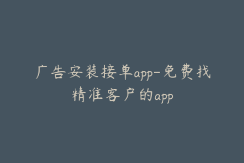 广告安装接单app-免费找精准客户的app
