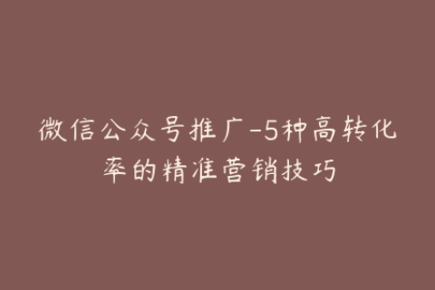 微信公众号推广-5种高转化率的精准营销技巧
