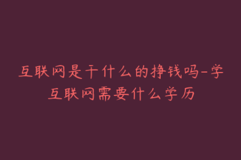 互联网是干什么的挣钱吗-学互联网需要什么学历