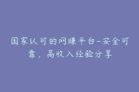 国家认可的网赚平台-安全可靠，高收入经验分享