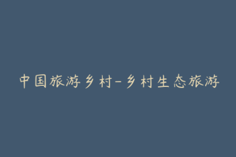中国旅游乡村-乡村生态旅游