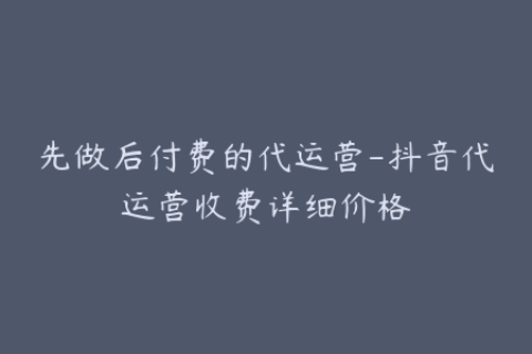 先做后付费的代运营-抖音代运营收费详细价格