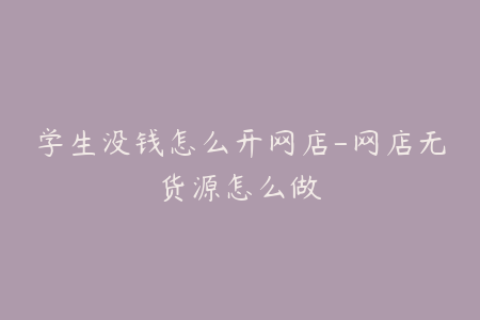 学生没钱怎么开网店-网店无货源怎么做