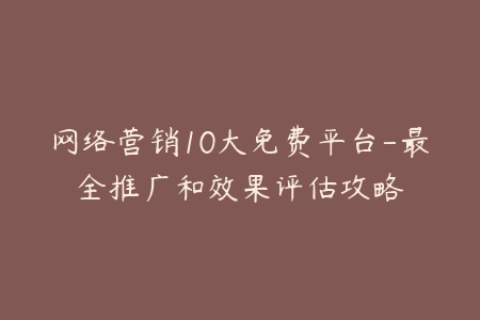 网络营销10大免费平台-最全推广和效果评估攻略