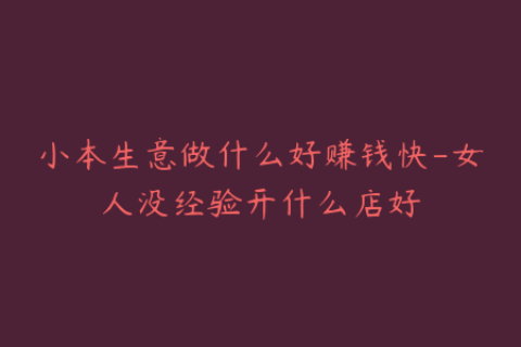 小本生意做什么好赚钱快-女人没经验开什么店好