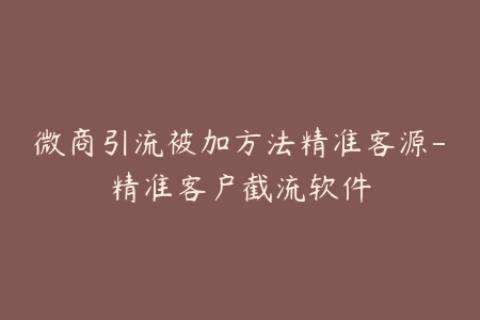 微商引流被加方法精准客源-精准客户截流软件