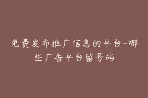 免费发布推广信息的平台-哪些广告平台留号码