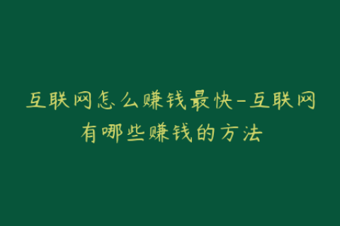 互联网怎么赚钱最快-互联网有哪些赚钱的方法