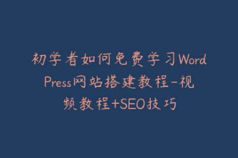 初学者如何免费学习WordPress网站搭建教程-视频教程+SEO技巧