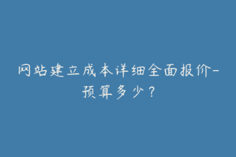 网站建立成本详细全面报价-预算多少？