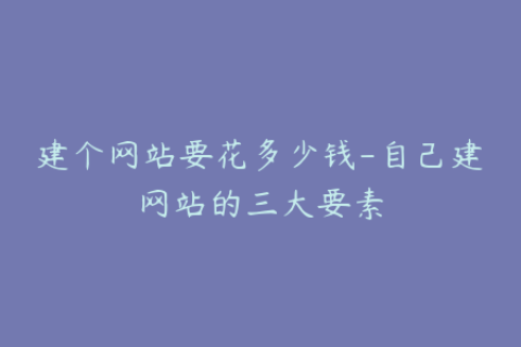 建个网站要花多少钱-自己建网站的三大要素