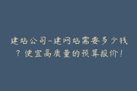 建站公司-建网站需要多少钱？便宜高质量的预算报价！