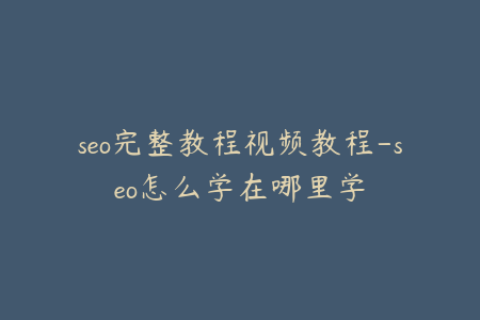 seo完整教程视频教程-seo怎么学在哪里学