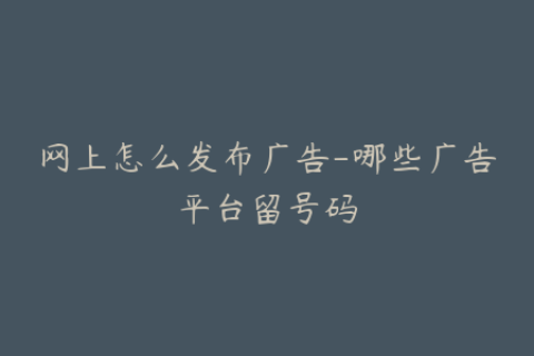 网上怎么发布广告-哪些广告平台留号码
