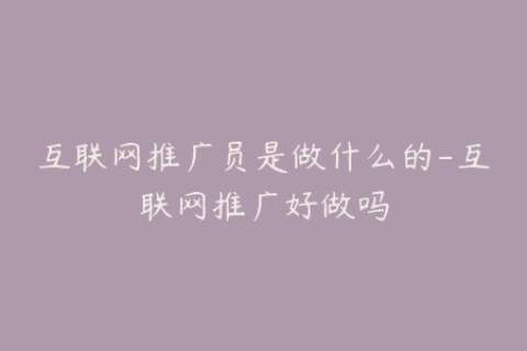 互联网推广员是做什么的-互联网推广好做吗