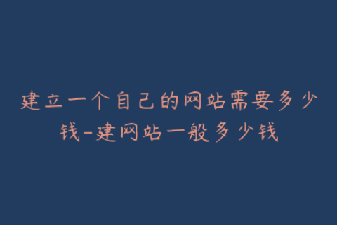 建立一个自己的网站需要多少钱-建网站一般多少钱