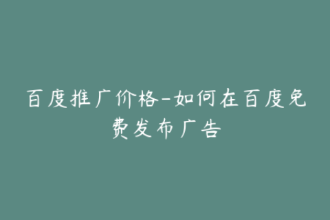 百度推广价格-如何在百度免费发布广告