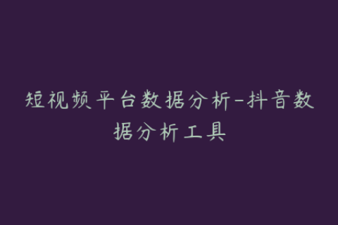 短视频平台数据分析-抖音数据分析工具
