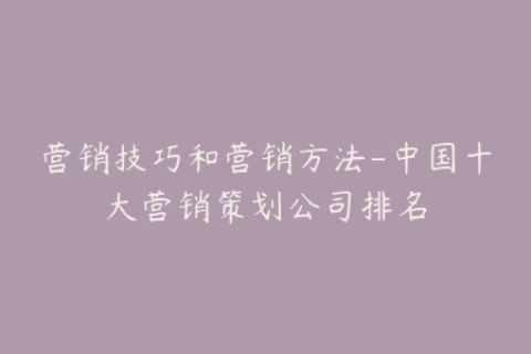 营销技巧和营销方法-中国十大营销策划公司排名