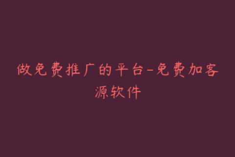 做免费推广的平台-免费加客源软件