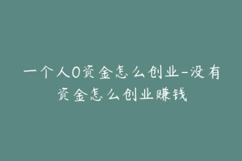 一个人0资金怎么创业-没有资金怎么创业赚钱