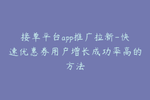 接单平台app推广拉新-快速优惠券用户增长成功率高的方法