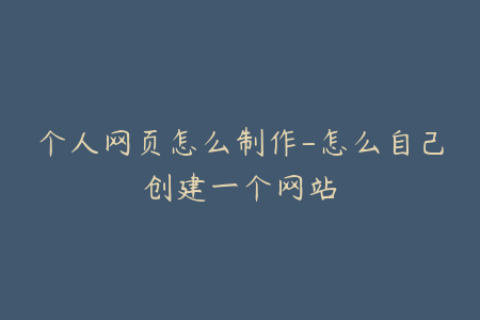个人网页怎么制作-怎么自己创建一个网站