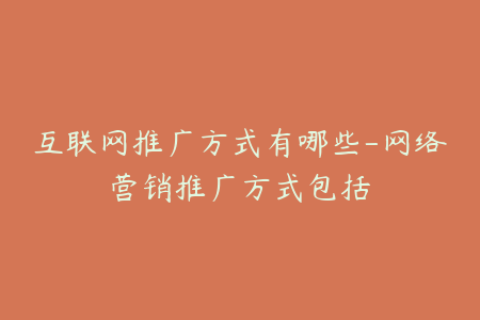 互联网推广方式有哪些-网络营销推广方式包括