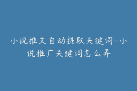 小说推文自动提取关键词-小说推广关键词怎么弄