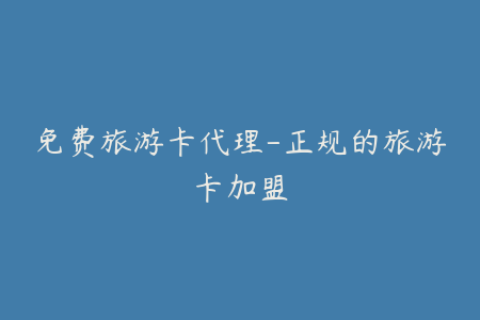 免费旅游卡代理-正规的旅游卡加盟