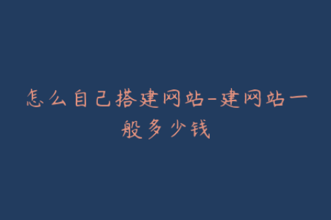 怎么自己搭建网站-建网站一般多少钱
