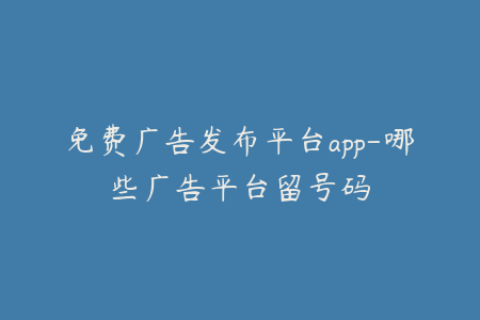 免费广告发布平台app-哪些广告平台留号码