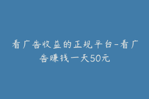 看广告收益的正规平台-看广告赚钱一天50元