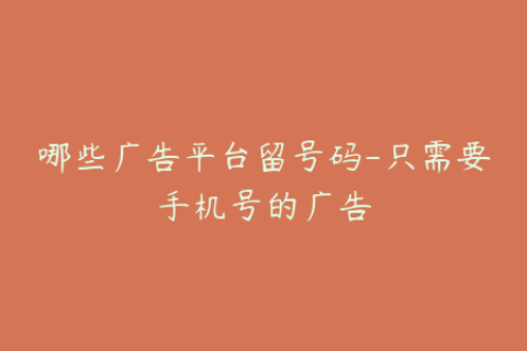 哪些广告平台留号码-只需要手机号的广告