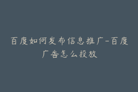 百度如何发布信息推广-百度广告怎么投放