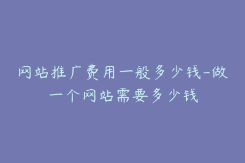 网站推广费用一般多少钱-做一个网站需要多少钱