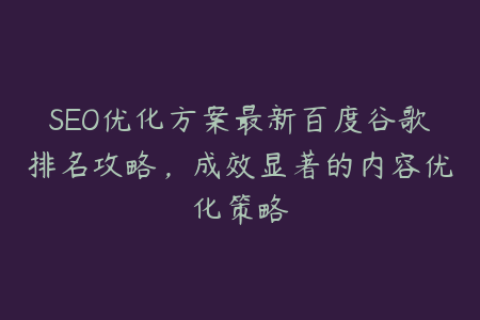 SEO优化方案最新百度谷歌排名攻略，成效显著的内容优化策略