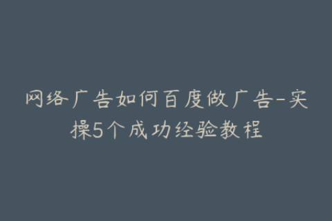 网络广告如何百度做广告-实操5个成功经验教程