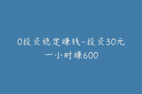 0投资稳定赚钱-投资30元一小时赚600